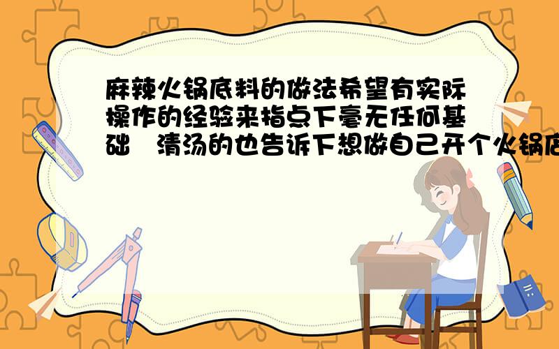 麻辣火锅底料的做法希望有实际操作的经验来指点下毫无任何基础   清汤的也告诉下想做自己开个火锅店