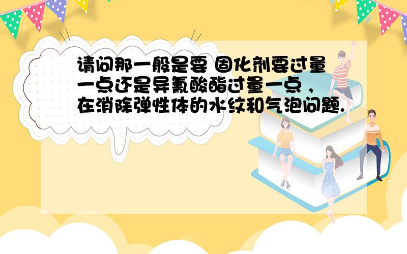 请问那一般是要 固化剂要过量一点还是异氰酸酯过量一点 ,在消除弹性体的水纹和气泡问题.