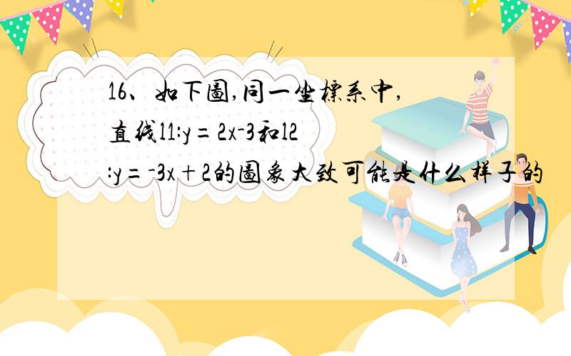 16、如下图,同一坐标系中,直线l1:y=2x-3和l2:y=-3x+2的图象大致可能是什么样子的