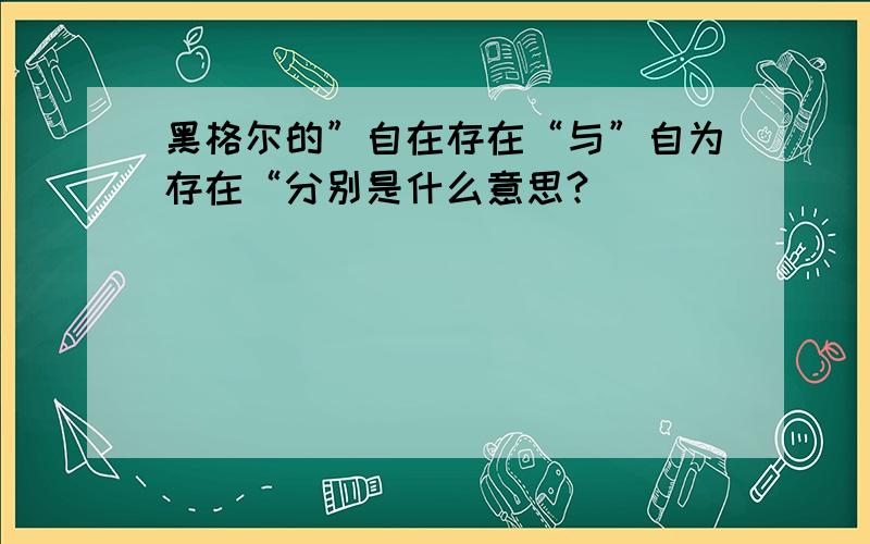 黑格尔的”自在存在“与”自为存在“分别是什么意思?