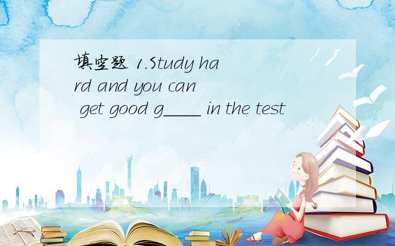 填空题 1.Study hard and you can get good g____ in the test