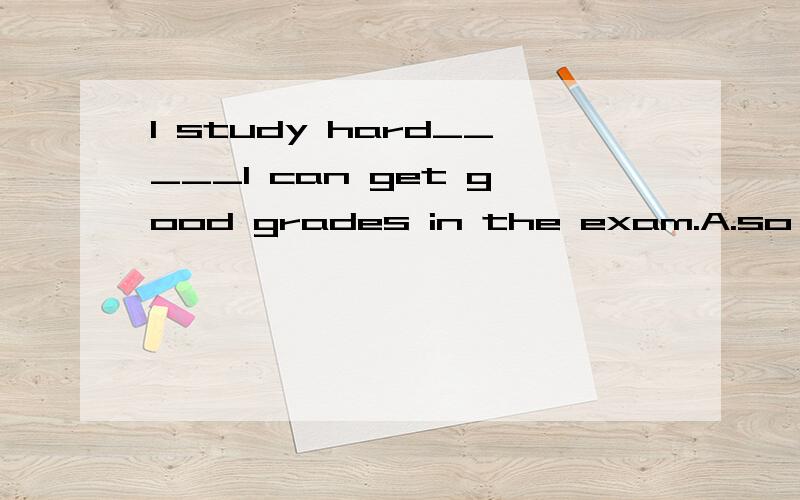 I study hard_____I can get good grades in the exam.A.so that B.just C.because