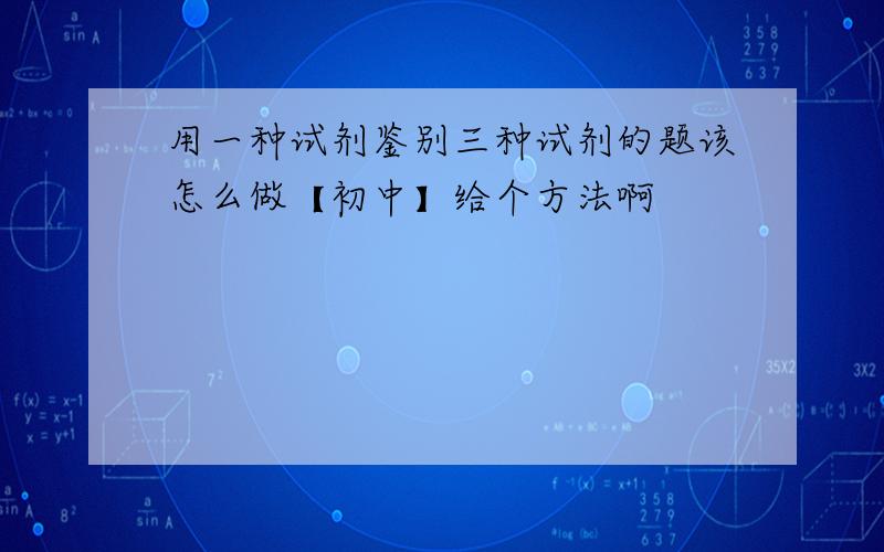 用一种试剂鉴别三种试剂的题该怎么做【初中】给个方法啊