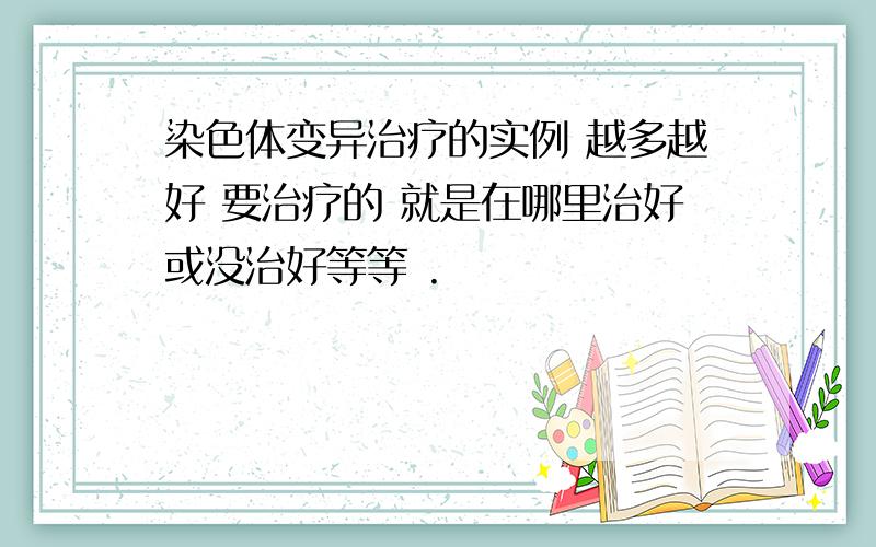 染色体变异治疗的实例 越多越好 要治疗的 就是在哪里治好或没治好等等 .