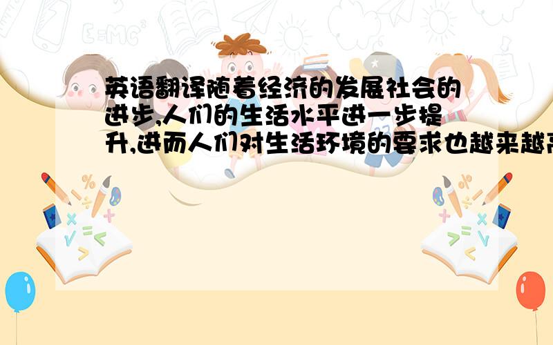 英语翻译随着经济的发展社会的进步,人们的生活水平进一步提升,进而人们对生活环境的要求也越来越高,特别是健康、环保家居理念使得客户在家具选择时更倾向于环保家具.本设计的客户杜