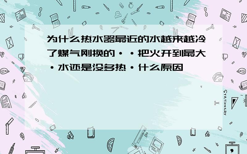 为什么热水器最近的水越来越冷了煤气刚换的··把火开到最大·水还是没多热·什么原因