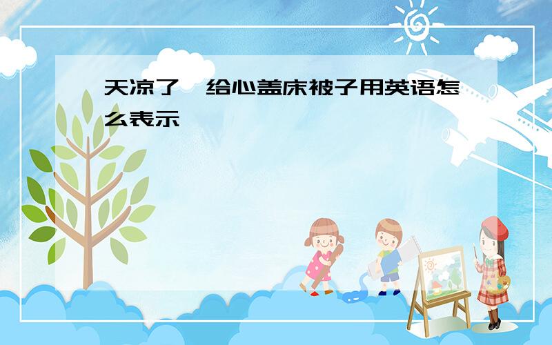 天凉了,给心盖床被子用英语怎么表示