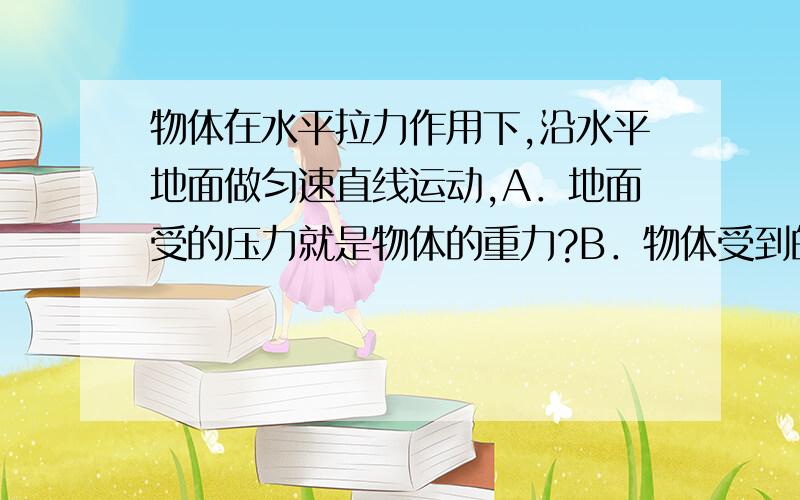 物体在水平拉力作用下,沿水平地面做匀速直线运动,A．地面受的压力就是物体的重力?B．物体受到的滑动摩擦力与水平力是一对作用力和反作用力?C．地面受的压力与物体受的支持力是一对平