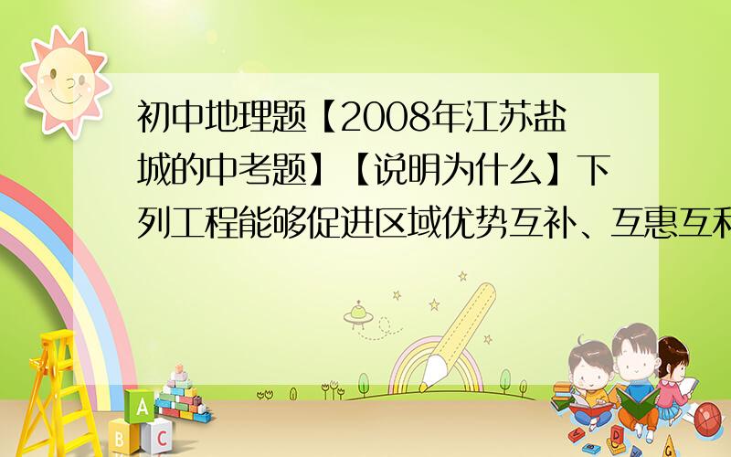 初中地理题【2008年江苏盐城的中考题】【说明为什么】下列工程能够促进区域优势互补、互惠互利的是【 】A.西气东输B.青藏铁路建设C.南水北调D.“三北”防护林