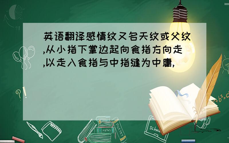 英语翻译感情纹又名天纹或父纹,从小指下掌边起向食指方向走,以走入食指与中指缝为中庸,