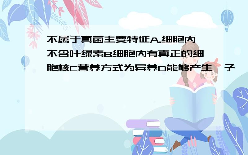 不属于真菌主要特征A.细胞内不含叶绿素B细胞内有真正的细胞核C营养方式为异养D能够产生孢子