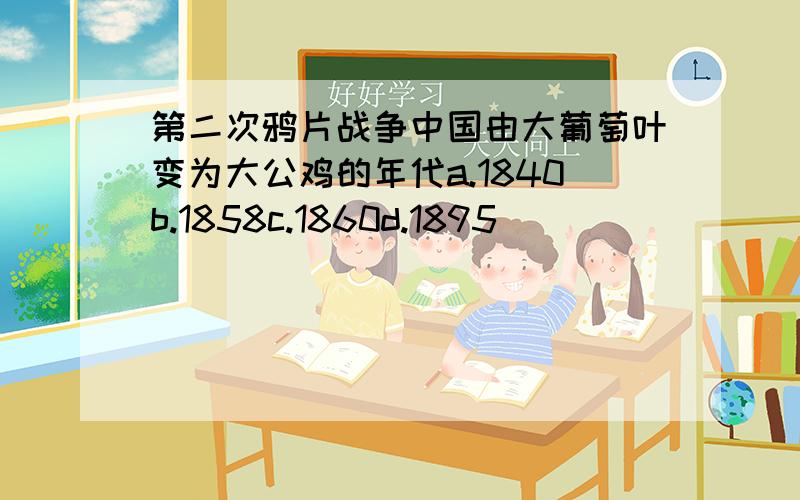 第二次鸦片战争中国由大葡萄叶变为大公鸡的年代a.1840b.1858c.1860d.1895