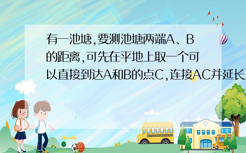 有一池塘,要测池塘两端A、B的距离,可先在平地上取一个可以直接到达A和B的点C,连接AC并延长到D,使CD=CA