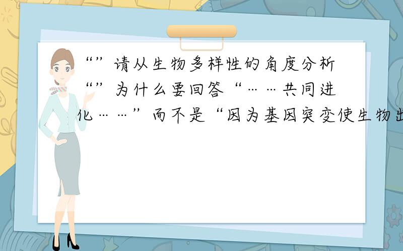 “”请从生物多样性的角度分析“”为什么要回答“……共同进化……”而不是“因为基因突变使生物出现了新性状”