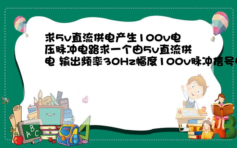 求5v直流供电产生100v电压脉冲电路求一个由5v直流供电 输出频率30Hz幅度100v脉冲信号电路 最好简单点.