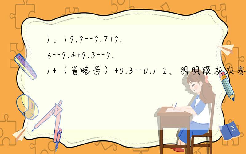 1、19.9--9.7+9.6--9.4+9.3--9.1+（省略号）+0.3--0.1 2、明明跟灰灰赛跑 规定为10秒 谁跑的距离长谁就赢 明明第一秒跑1米 以后每秒比前一秒多跑0.1米；灰灰的速度不变 始终是每秒1.5米 他们俩谁赢了