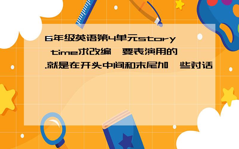 6年级英语第4单元story time求改编,要表演用的.就是在开头中间和末尾加一些对话