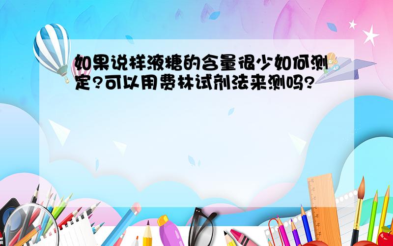 如果说样液糖的含量很少如何测定?可以用费林试剂法来测吗?