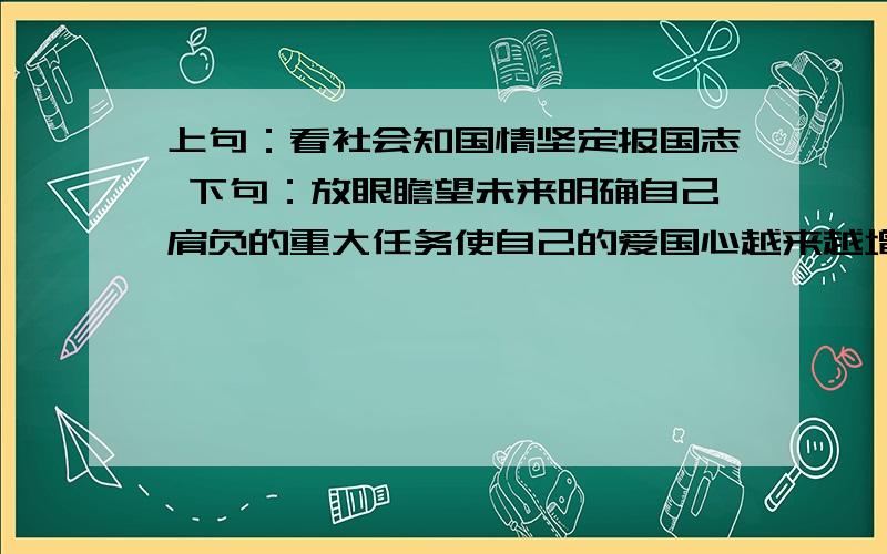 上句：看社会知国情坚定报国志 下句：放眼瞻望未来明确自己肩负的重大任务使自己的爱国心越来越增强.改成对偶句