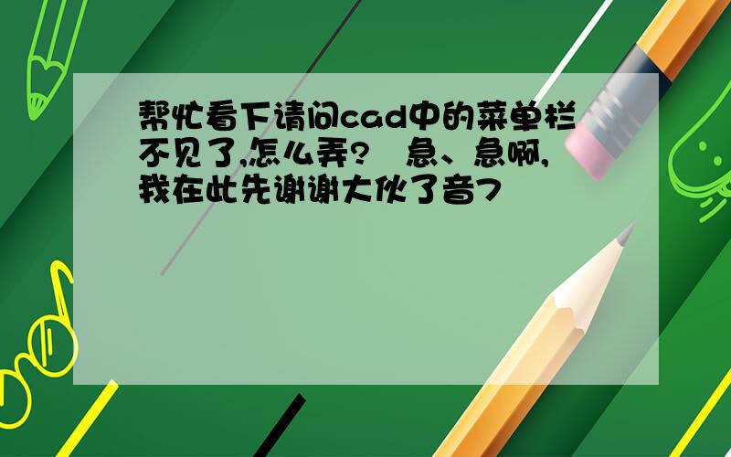 帮忙看下请问cad中的菜单栏不见了,怎么弄?　急、急啊,我在此先谢谢大伙了音7