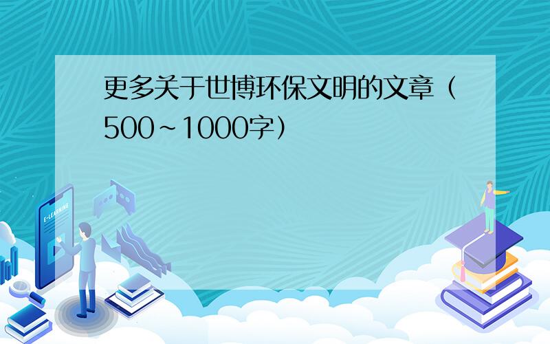 更多关于世博环保文明的文章（500~1000字）