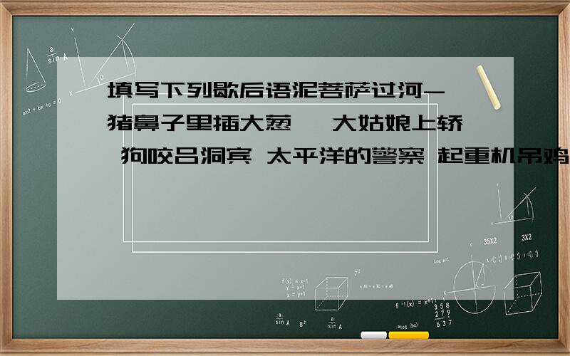 填写下列歇后语泥菩萨过河- 猪鼻子里插大葱— 大姑娘上轿 狗咬吕洞宾 太平洋的警察 起重机吊鸡毛