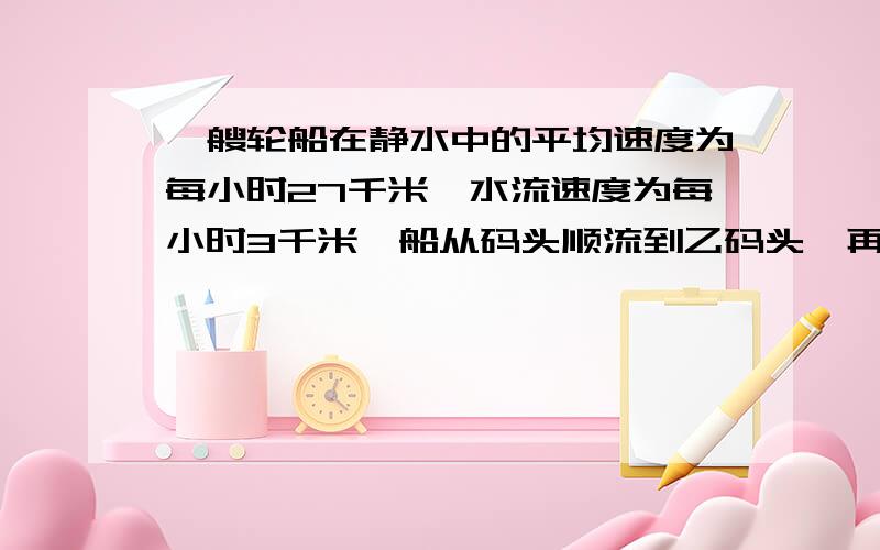 一艘轮船在静水中的平均速度为每小时27千米,水流速度为每小时3千米,船从码头顺流到乙码头,再逆流返回甲码头,共用5小时（不计停留时间）,求甲乙两码头的距离.若设距离为X千米.则如何列