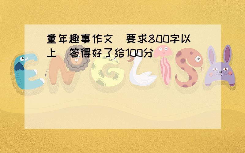 童年趣事作文（要求800字以上）答得好了给100分