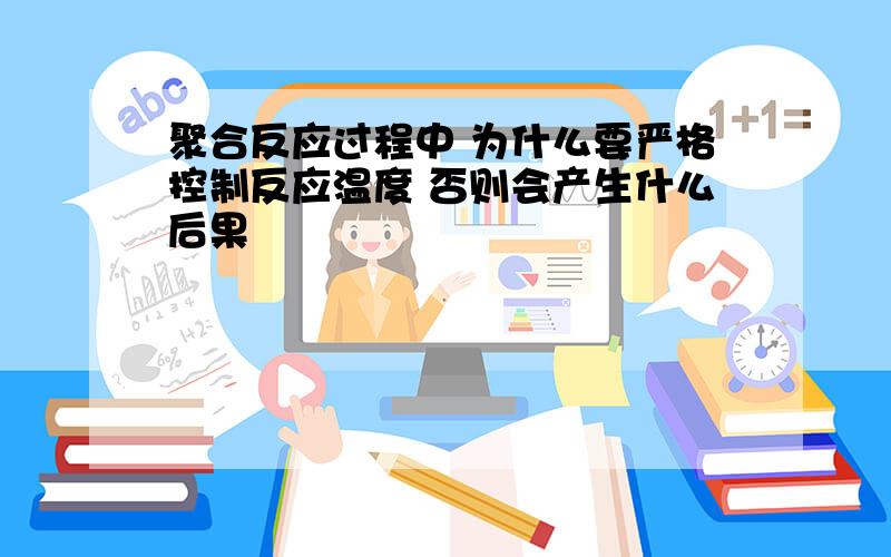 聚合反应过程中 为什么要严格控制反应温度 否则会产生什么后果