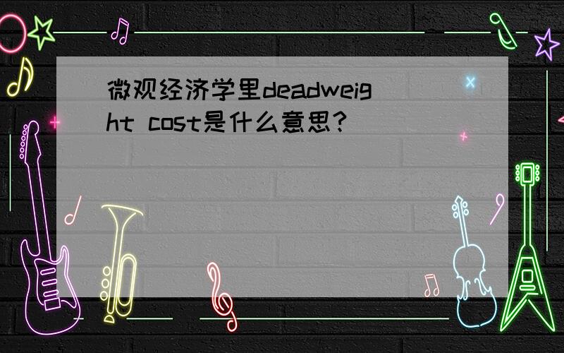 微观经济学里deadweight cost是什么意思?