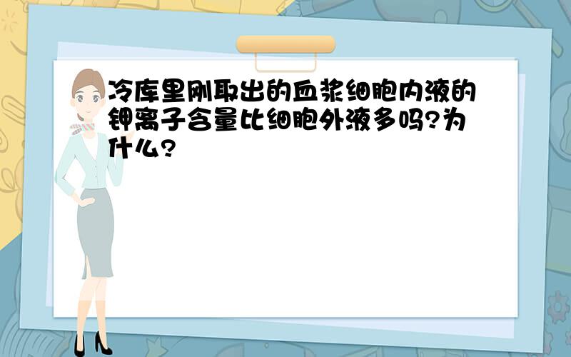 冷库里刚取出的血浆细胞内液的钾离子含量比细胞外液多吗?为什么?