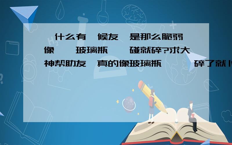 為什么有時候友誼是那么脆弱,像一個玻璃瓶,一碰就碎?求大神帮助友誼真的像玻璃瓶一樣,碎了就卜不回來了嗎?