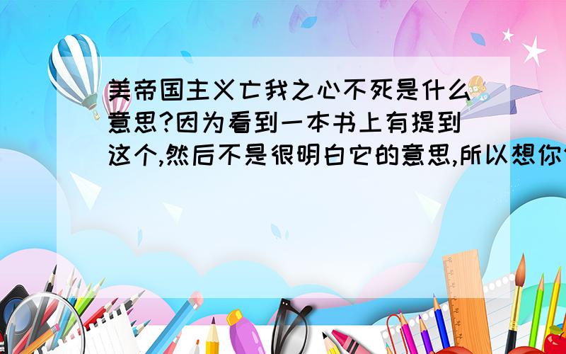 美帝国主义亡我之心不死是什么意思?因为看到一本书上有提到这个,然后不是很明白它的意思,所以想你们知道的给解释下.