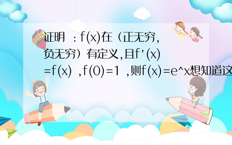 证明 ：f(x)在（正无穷,负无穷）有定义,且f'(x)=f(x) ,f(0)=1 ,则f(x)=e^x想知道这题从哪下手,后面的导数,和f(0)=1,就是e^x,但是不知道答案怎么能用罗尔定理去证明