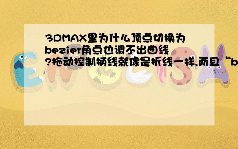 3DMAX里为什么顶点切换为bezier角点也调不出曲线?拖动控制柄线就像是折线一样,而且“bezier角点”不是可以分别控制两端的控制柄吗,为什么我这里调一端的控制柄另一端也动?我用的是“bezier