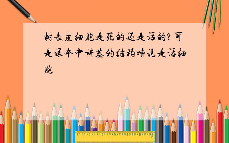 树表皮细胞是死的还是活的?可是课本中讲茎的结构时说是活细胞