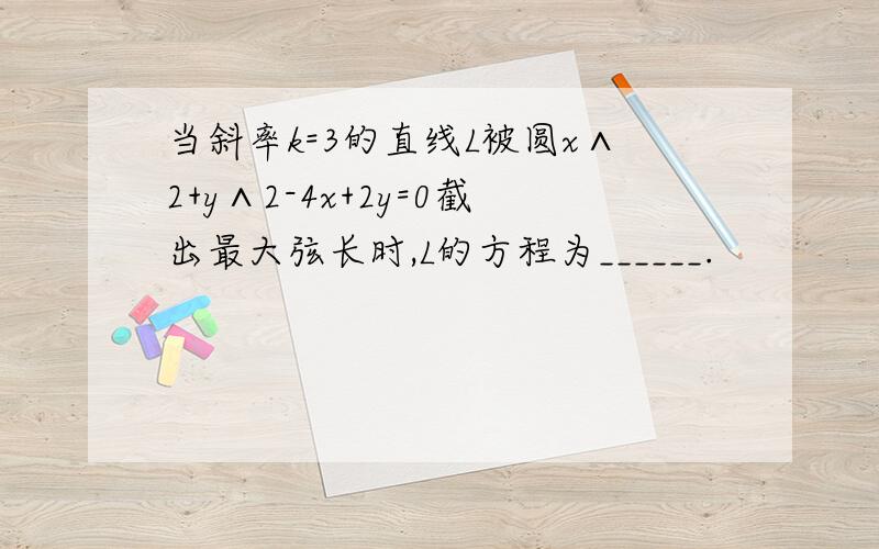 当斜率k=3的直线L被圆x∧2+y∧2-4x+2y=0截出最大弦长时,L的方程为______.