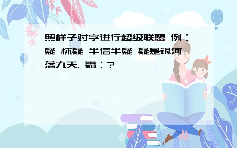 照样子对字进行超级联想 例：疑 怀疑 半信半疑 疑是银河落九天. 霜：?