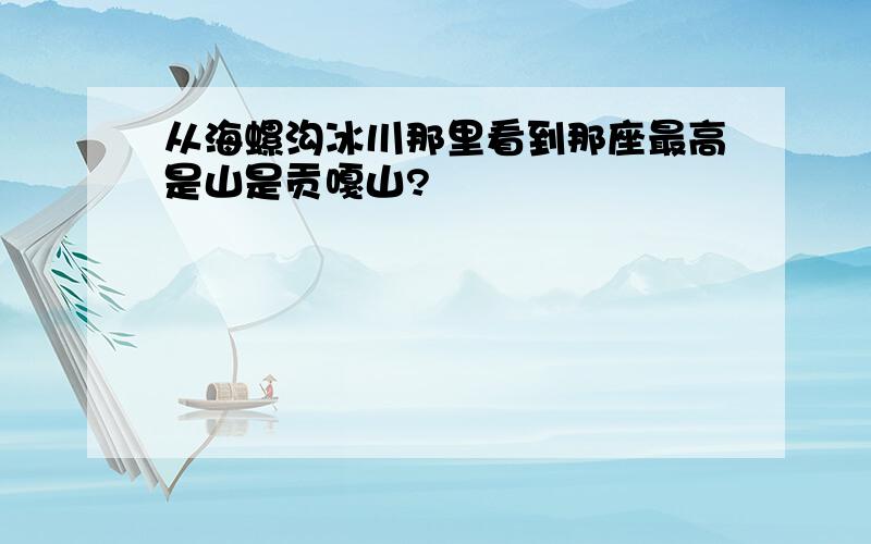 从海螺沟冰川那里看到那座最高是山是贡嘎山?