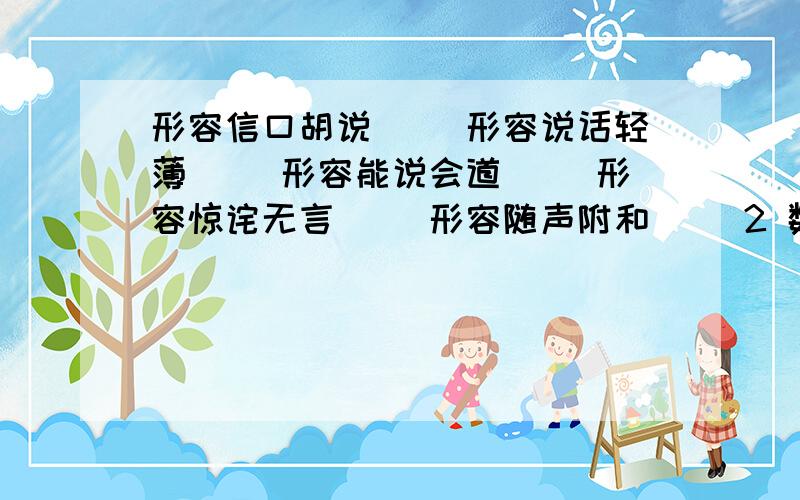 形容信口胡说（ ）形容说话轻薄（ ）形容能说会道（ ）形容惊诧无言（ ）形容随声附和（ ）2 数字俗语表示实实在在,不可更改时用（ ）表示考虑不周到,干了再说时用（ ）表示某人打小