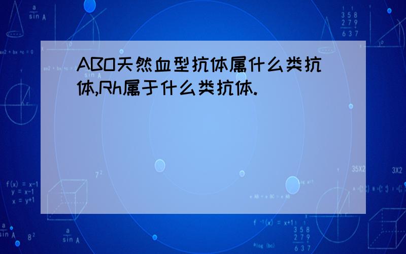 ABO天然血型抗体属什么类抗体,Rh属于什么类抗体.