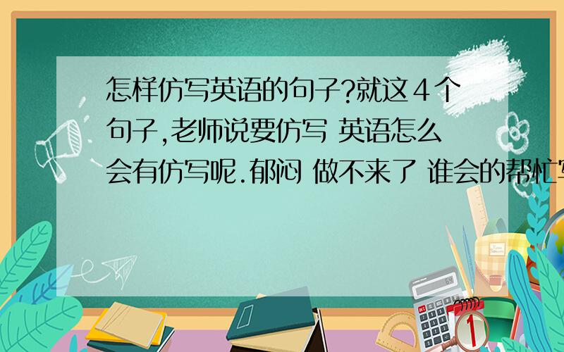 怎样仿写英语的句子?就这４个句子,老师说要仿写 英语怎么会有仿写呢.郁闷 做不来了 谁会的帮忙写下 我明天要交的 There was a time It was the first time Do you know the girl who is wearing a red coat?It was no