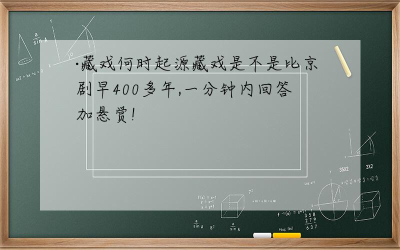 ·藏戏何时起源藏戏是不是比京剧早400多年,一分钟内回答加悬赏!