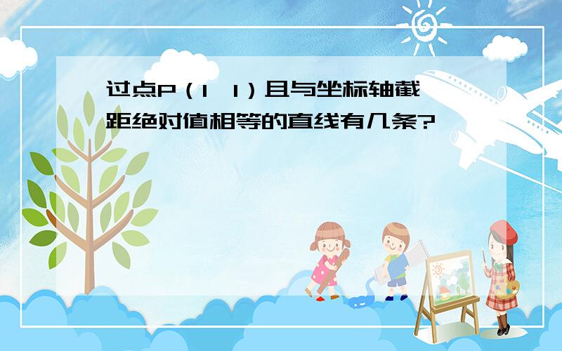 过点P（1,1）且与坐标轴截距绝对值相等的直线有几条?