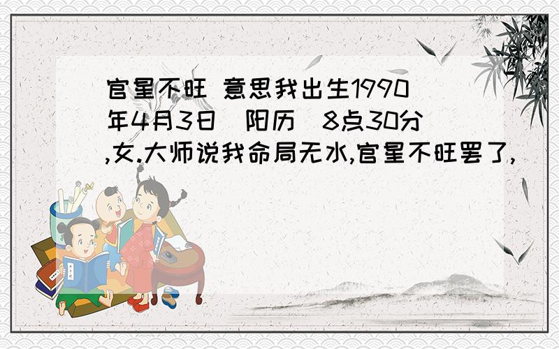 官星不旺 意思我出生1990年4月3日（阳历）8点30分,女.大师说我命局无水,官星不旺罢了,