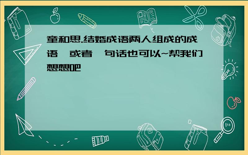 童和思.结婚成语两人组成的成语,或者一句话也可以~帮我们想想吧