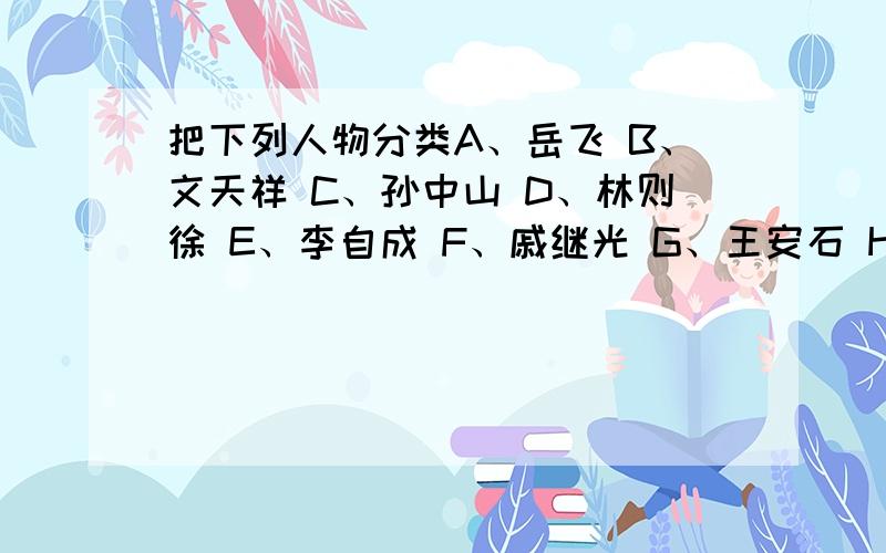 把下列人物分类A、岳飞 B、文天祥 C、孙中山 D、林则徐 E、李自成 F、戚继光 G、王安石 H、扁鹊 I、海瑞埋头苦干的人（ ）拼命强干的人（ ）为民请命的人（ ）舍身求法的人（ ）