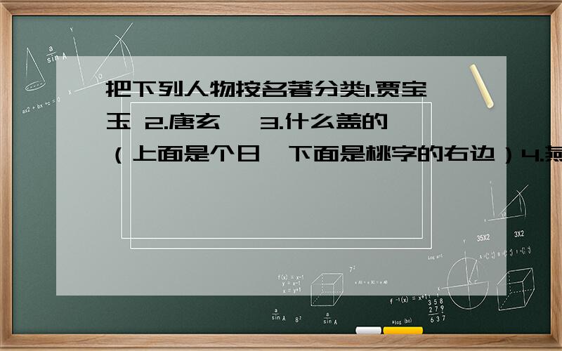 把下列人物按名著分类1.贾宝玉 2.唐玄奘 3.什么盖的（上面是个日,下面是桃字的右边）4.燕青5.美猴王 6.薛宝钗 7.宋 江 8.葫芦僧 9.赵子龙 10.观 音 11.刘备 12.猪八戒13.王熙凤 14.黄盖 15.武松 16