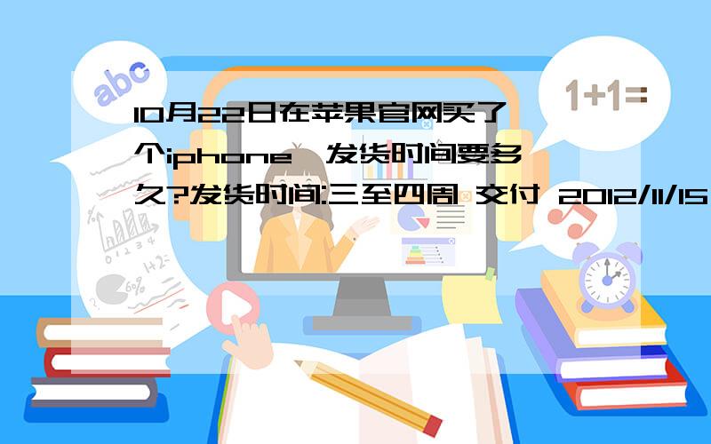 10月22日在苹果官网买了一个iphone,发货时间要多久?发货时间:三至四周 交付 2012/11/15 - 2012/11/21购买时间2012年10月22日这要多久啊- -.晕.买过的哈知道.iphone4现在没货吗?