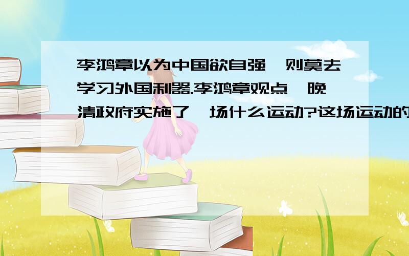 李鸿章以为中国欲自强,则莫去学习外国利器.李鸿章观点,晚清政府实施了一场什么运动?这场运动的口号是什么?